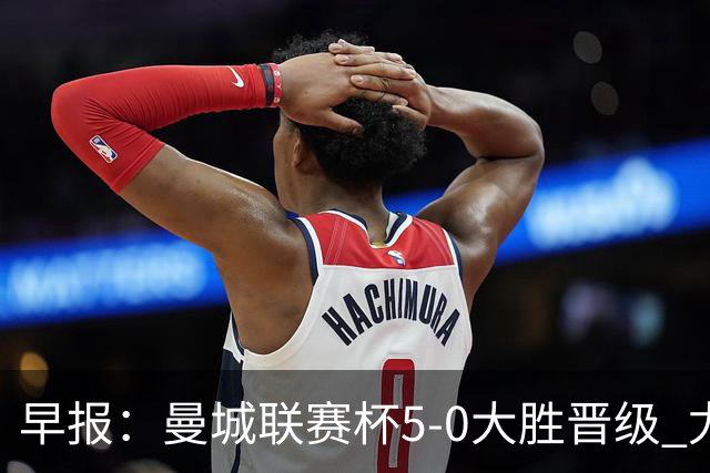 早报：曼城联赛杯5-0大胜晋级 尤文欧联杯5-0开门红